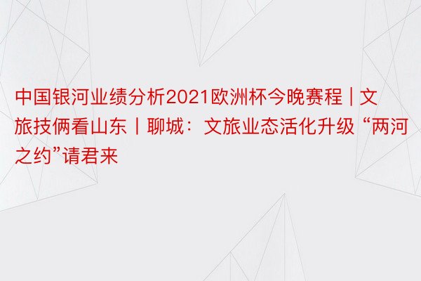 中国银河业绩分析2021欧洲杯今晚赛程 | 文旅技俩看山东丨聊城：文旅业态活化升级 “两河之约”请君来