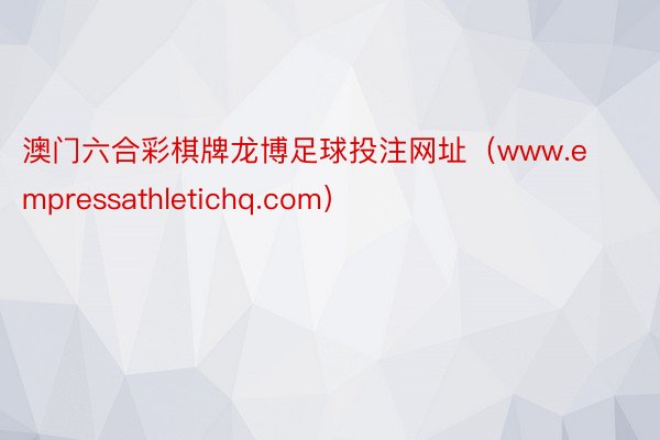 澳门六合彩棋牌龙博足球投注网址（www.empressathletichq.com）