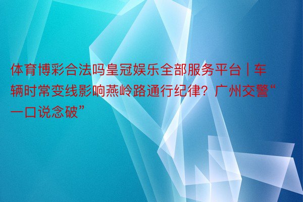 体育博彩合法吗皇冠娱乐全部服务平台 | 车辆时常变线影响燕岭路通行纪律？广州交警“一口说念破”