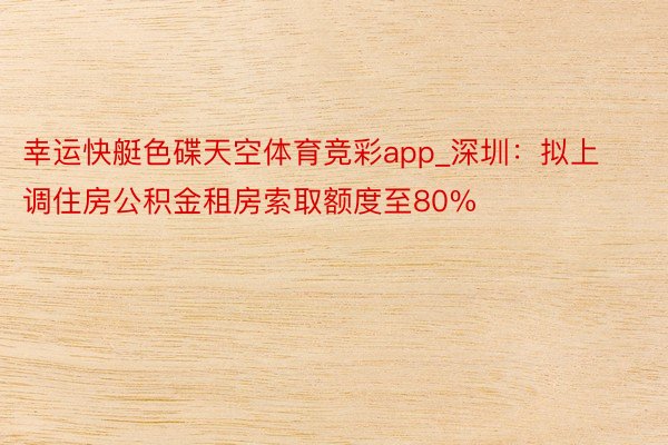 幸运快艇色碟天空体育竞彩app_深圳：拟上调住房公积金租房索取额度至80%
