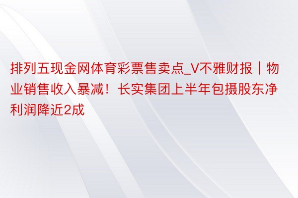 排列五现金网体育彩票售卖点_V不雅财报｜物业销售收入暴减！长实集团上半年包摄股东净利润降近2成