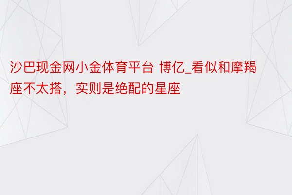 沙巴现金网小金体育平台 博亿_看似和摩羯座不太搭，实则是绝配的星座