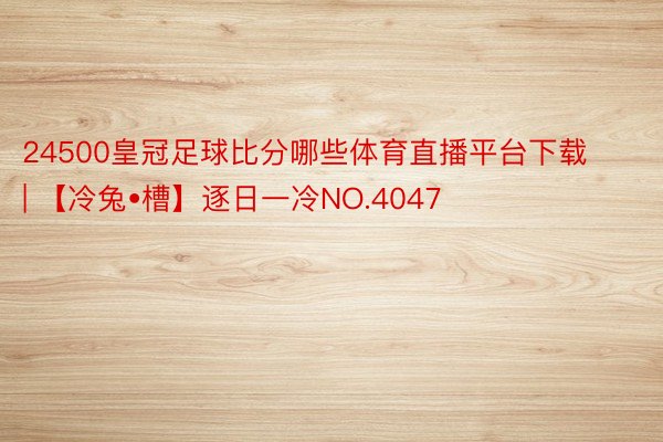 24500皇冠足球比分哪些体育直播平台下载 | 【冷兔•槽】逐日一冷NO.4047