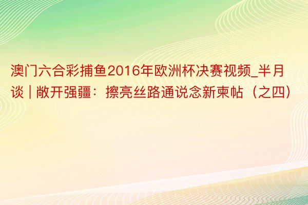 澳门六合彩捕鱼2016年欧洲杯决赛视频_半月谈 | 敞开强疆：擦亮丝路通说念新柬帖（之四）