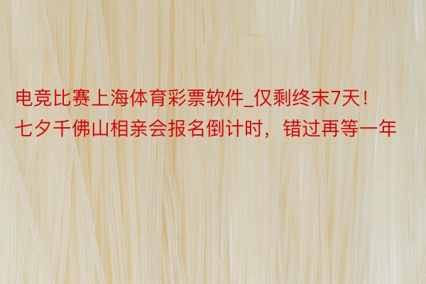 电竞比赛上海体育彩票软件_仅剩终末7天！七夕千佛山相亲会报名倒计时，错过再等一年