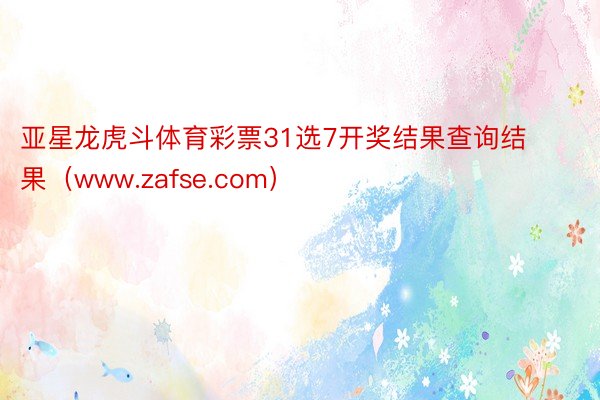 亚星龙虎斗体育彩票31选7开奖结果查询结果（www.zafse.com）