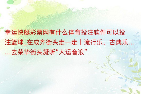 幸运快艇彩票网有什么体育投注软件可以投注篮球_在成齐街头走一走｜流行乐、古典乐……去荣华街头凝听“大运音浪”