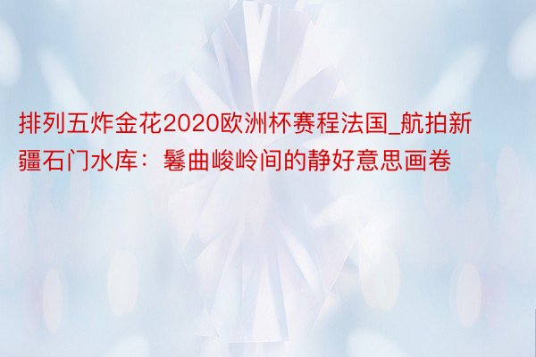 排列五炸金花2020欧洲杯赛程法国_航拍新疆石门水库：鬈曲峻岭间的静好意思画卷