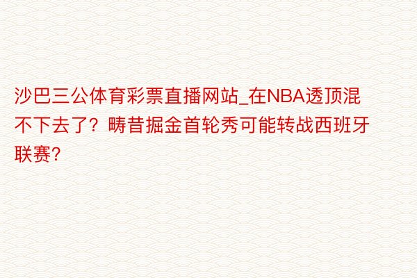 沙巴三公体育彩票直播网站_在NBA透顶混不下去了？畴昔掘金首轮秀可能转战西班牙联赛？