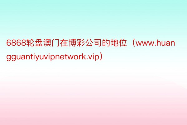 6868轮盘澳门在博彩公司的地位（www.huangguantiyuvipnetwork.vip）