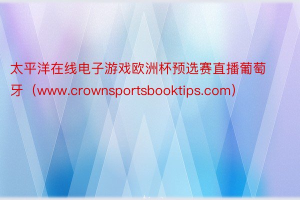 太平洋在线电子游戏欧洲杯预选赛直播葡萄牙（www.crownsportsbooktips.com）