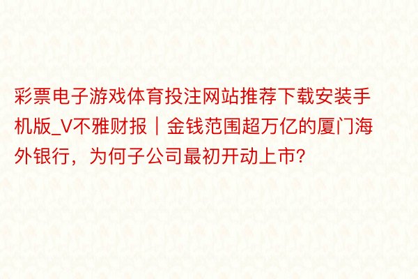 彩票电子游戏体育投注网站推荐下载安装手机版_V不雅财报｜金钱范围超万亿的厦门海外银行，为何子公司最初开动上市？