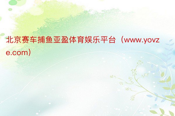 北京赛车捕鱼亚盈体育娱乐平台（www.yovze.com）