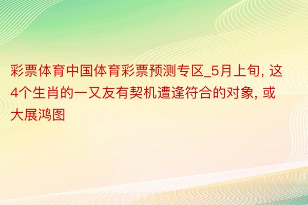 彩票体育中国体育彩票预测专区_5月上旬， 这4个生肖的一又友有契机遭逢符合的对象， 或大展鸿图