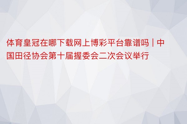 体育皇冠在哪下载网上博彩平台靠谱吗 | 中国田径协会第十届握委会二次会议举行