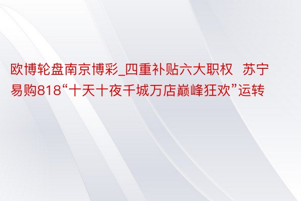 欧博轮盘南京博彩_四重补贴六大职权  苏宁易购818“十天十夜千城万店巅峰狂欢”运转