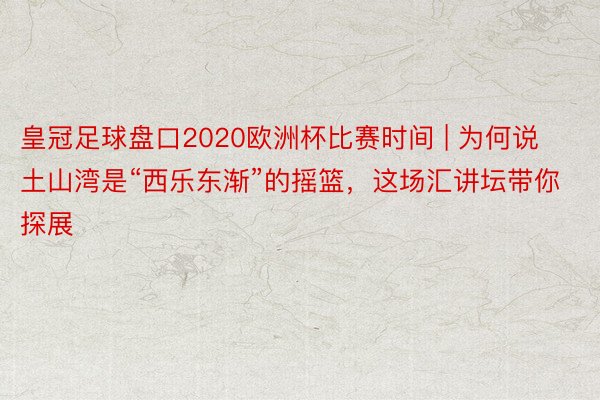 皇冠足球盘口2020欧洲杯比赛时间 | 为何说土山湾是“西乐东渐”的摇篮，这场汇讲坛带你探展