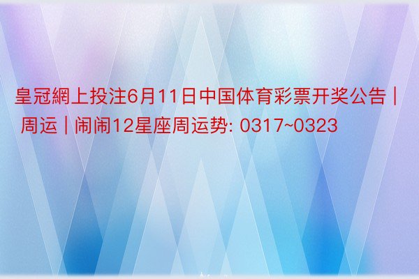 皇冠網上投注6月11日中国体育彩票开奖公告 | 周运 | 闹闹12星座周运势: 0317~0323